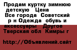 Продам куртку зимнюю детскую › Цена ­ 2 000 - Все города, Советский р-н Одежда, обувь и аксессуары » Другое   . Тверская обл.,Кимры г.